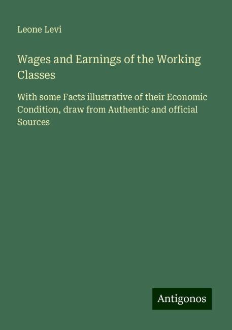 Wages and Earnings of the Working Classes: With some Facts illustrative of their Economic Condition, draw from Authentic and official Sources