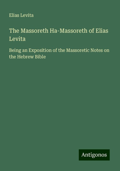 The Massoreth Ha-Massoreth of Elias Levita: Being an Exposition of the Massoretic Notes on the Hebrew Bible