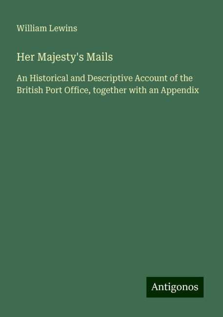 Her Majestys Mails: An Historical and Descriptive Account of the British Port Office, together with an Appendix