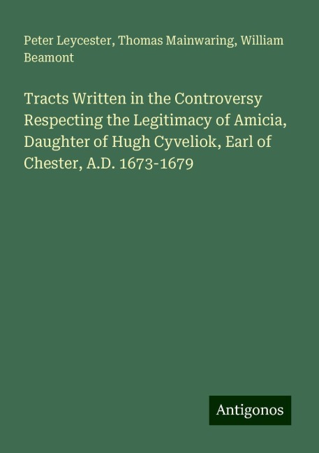 Tracts Written in the Controversy Respecting the Legitimacy of Amicia, Daughter of Hugh Cyveliok, Earl of Chester, A.D. 1673-1679