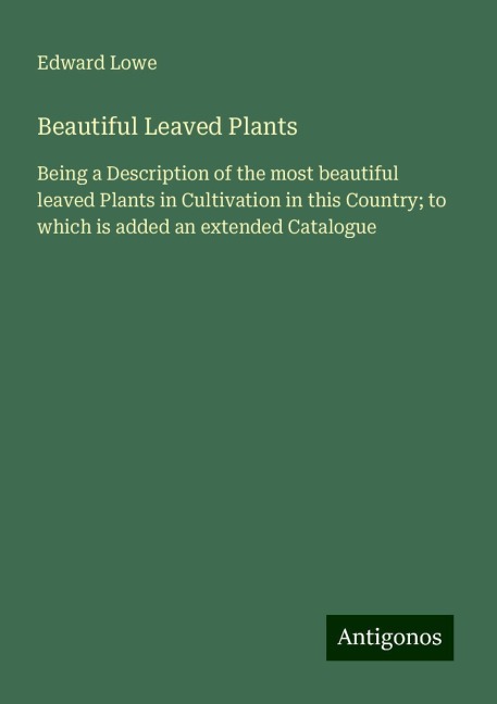 Beautiful Leaved Plants: Being a Description of the most beautiful leaved Plants in Cultivation in this Country; to which is added an extended Catalogue