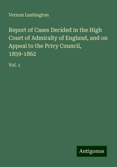 Report of Cases Decided in the High Court of Admiralty of England, and on Appeal to the Privy Council, 1859-1862: Vol. 1