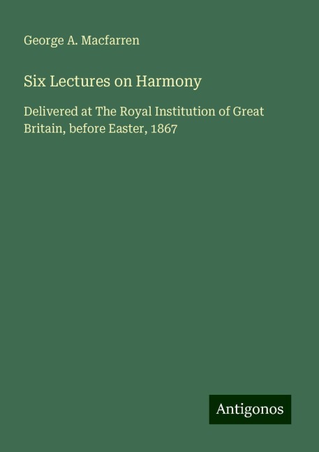 Six Lectures on Harmony: Delivered at The Royal Institution of Great Britain, before Easter, 1867