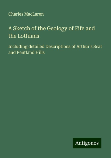 A Sketch of the Geology of Fife and the Lothians: Including detailed Descriptions of Arthurs Seat and Pentland Hills