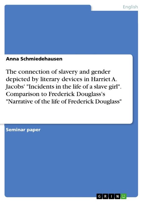 The connection of slavery and gender depicted by literary devices in Harriet A. Jacobs Incidents in the life of a slave girl. Comparison to Frederick Douglasss Narrative of the life of Frederick Douglass
