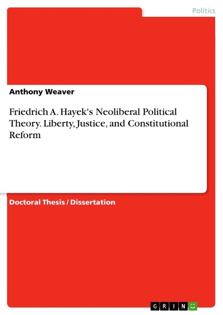 Friedrich A. Hayeks Neoliberal Political Theory. Liberty, Justice, and Constitutional Reform