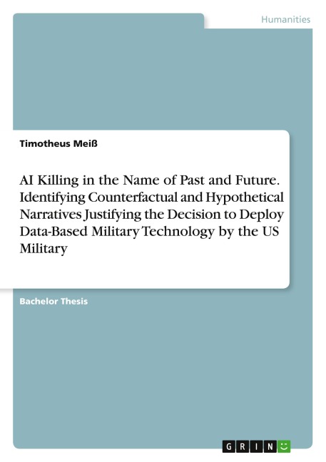 AI Killing in the Name of Past and Future. Identifying Counterfactual and Hypothetical Narratives Justifying the Decision to Deploy Data-Based Military Technology by the US Military