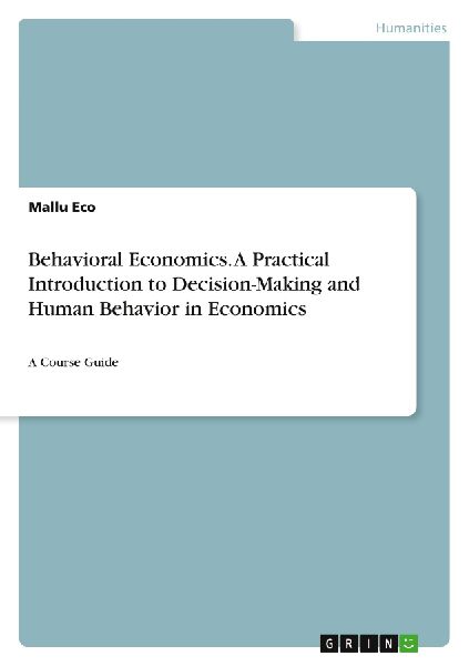 Behavioral Economics. A Practical Introduction to Decision-Making and Human Behavior in Economics: A Course Guide