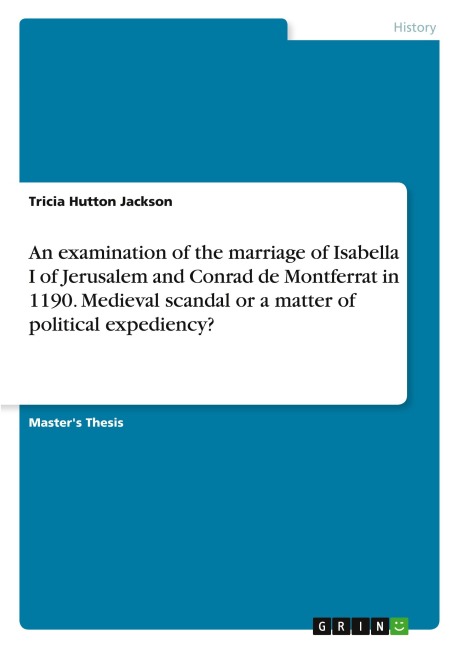 An examination of the marriage of Isabella I of Jerusalem and Conrad de Montferrat in 1190. Medieval scandal or a matter of political expediency?