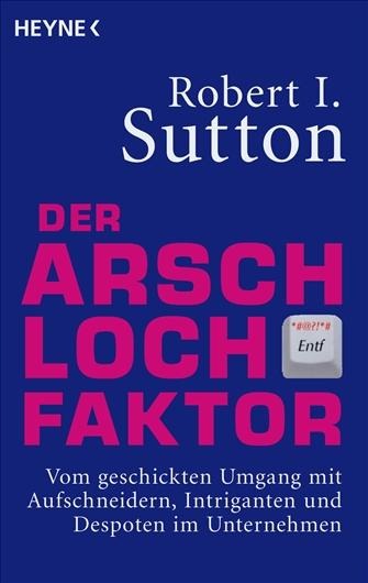 Der Arschloch-Faktor: Vom geschickten Umgang mit Aufschneidern, Intriganten und Despoten in Unternehmen