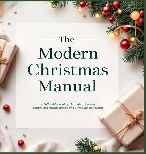 The Modern Christmas Manual A Coffee Table Book of Decor Ideas, Cocktail Recipes, and Hosting Rituals for a Stylish Holiday Season: A Holiday Hosting Guide for Gen Z & Millennials: Hardback Coffee Table Inspiration for Christmas Entertaining in Style