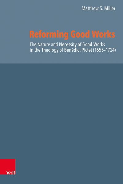 Reforming Good Works in Geneva: Bénédict Pictets Doctrine of Good Works and His Place in Late Reformed Orthodoxy