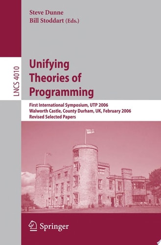 Unifying Theories of Programming First International Symposium, UTP 2006, Walworth Castle, County Durham, UK, February 5-7, 2006, Revised Selected Papers