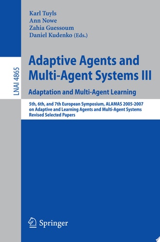 Adaptive Agents and Multi-Agent Systems III. Adaptation and Multi-Agent Learning Adaptation and Multi-Agent Learning, 5th, 6th, and 7th European Symposium, ALAMAS 2005-2007 on Adaptive and Learning Agents and Multi-Agent Systems, Revised Selected Papers