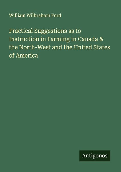 Practical Suggestions as to Instruction in Farming in Canada & the North-West and the United States of America