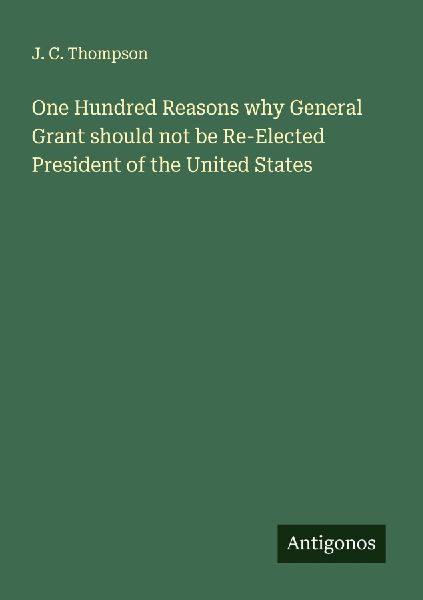 One Hundred Reasons why General Grant should not be Re-Elected President of the United States