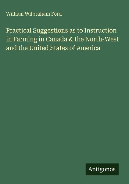 Practical Suggestions as to Instruction in Farming in Canada & the North-West and the United States of America