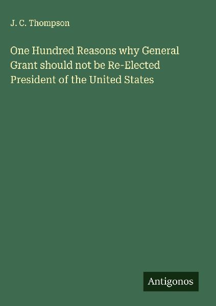 One Hundred Reasons why General Grant should not be Re-Elected President of the United States