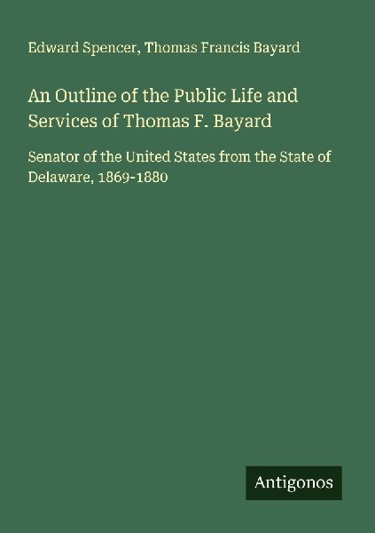 An Outline of the Public Life and Services of Thomas F. Bayard: Senator of the United States from the State of Delaware, 1869-1880