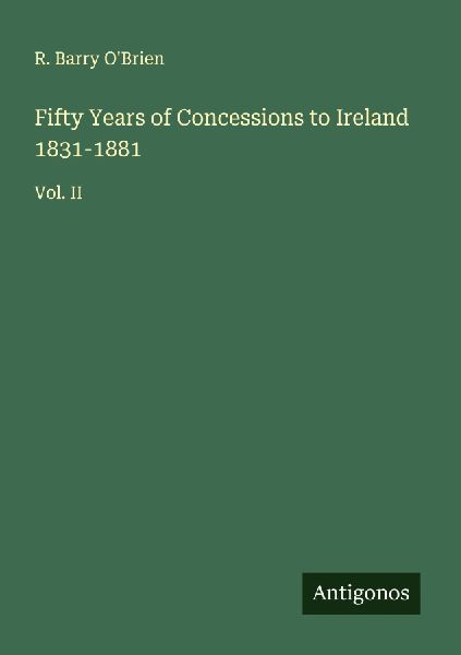 Fifty Years of Concessions to Ireland 1831-1881: Vol. II