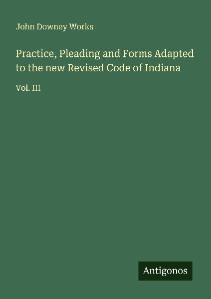 Practice, Pleading and Forms Adapted to the new Revised Code of Indiana: Vol. III