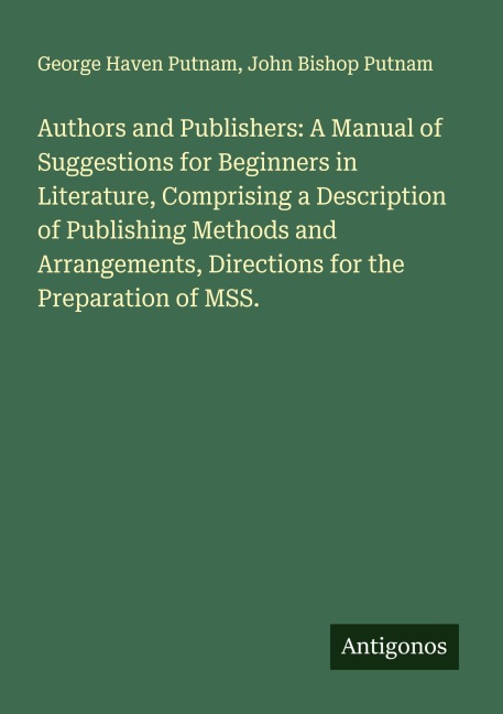Authors and Publishers: A Manual of Suggestions for Beginners in Literature, Comprising a Description of Publishing Methods and Arrangements, Directions for the Preparation of MSS.