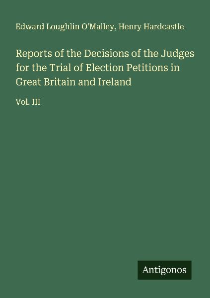 Reports of the Decisions of the Judges for the Trial of Election Petitions in Great Britain and Ireland: Vol. III