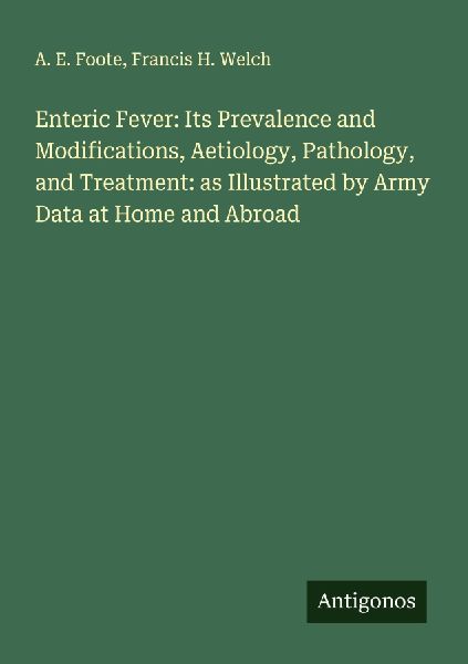 Enteric Fever: Its Prevalence and Modifications, Aetiology, Pathology, and Treatment: as Illustrated by Army Data at Home and Abroad