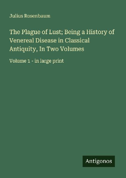 The Plague of Lust; Being a History of Venereal Disease in Classical Antiquity, In Two Volumes: Volume 1 - in large print