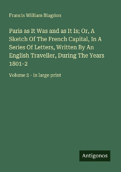 Paris as It Was and as It Is; Or, A Sketch Of The French Capital, In A Series Of Letters, Written By An English Traveller, During The Years 1801-2: Volume 2 - in large print