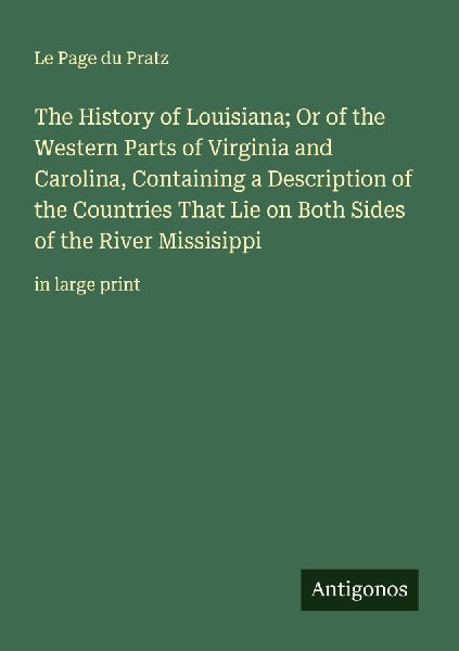 The History of Louisiana; Or of the Western Parts of Virginia and Carolina, Containing a Description of the Countries That Lie on Both Sides of the River Missisippi: in large print