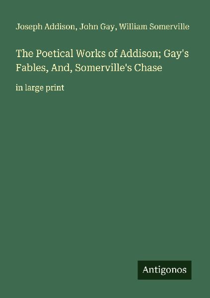 The Poetical Works of Addison; Gays Fables, And, Somervilles Chase: in large print