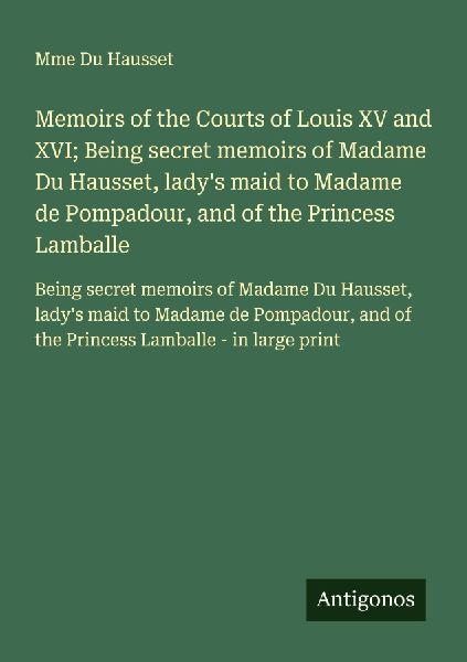 Memoirs of the Courts of Louis XV and XVI; Being secret memoirs of Madame Du Hausset, ladys maid to Madame de Pompadour, and of the Princess Lamballe: Being secret memoirs of Madame Du Hausset, ladys maid to Madame de Pompadour, and of the Princess Lambal
