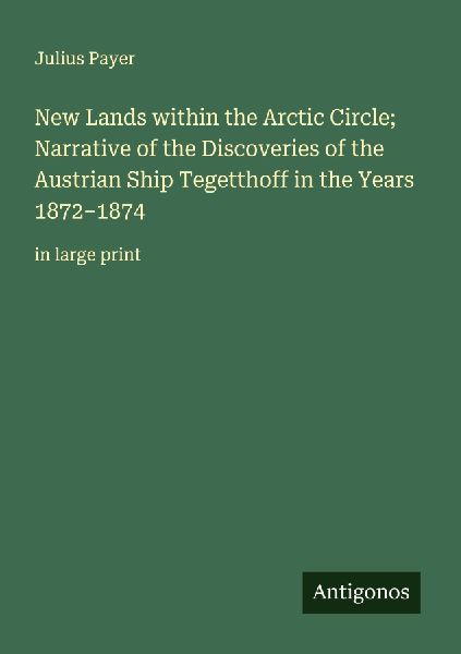 New Lands within the Arctic Circle; Narrative of the Discoveries of the Austrian Ship Tegetthoff in the Years 1872-1874: in large print