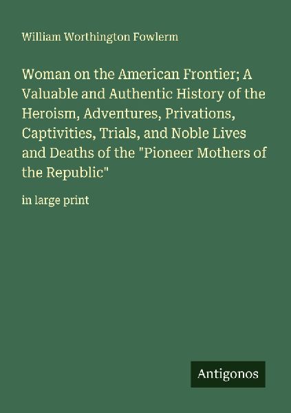 Woman on the American Frontier; A Valuable and Authentic History of the Heroism, Adventures, Privations, Captivities, Trials, and Noble Lives and Deaths of the Pioneer Mothers of the Republic: in large print