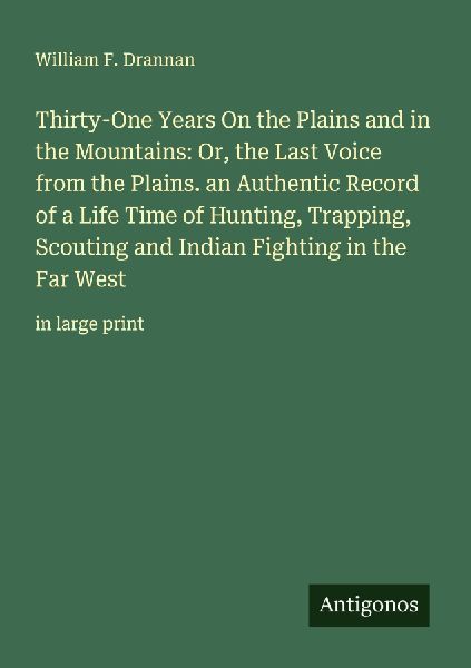 Thirty-One Years On the Plains and in the Mountains: Or, the Last Voice from the Plains. an Authentic Record of a Life Time of Hunting, Trapping, Scouting and Indian Fighting in the Far West: in large print