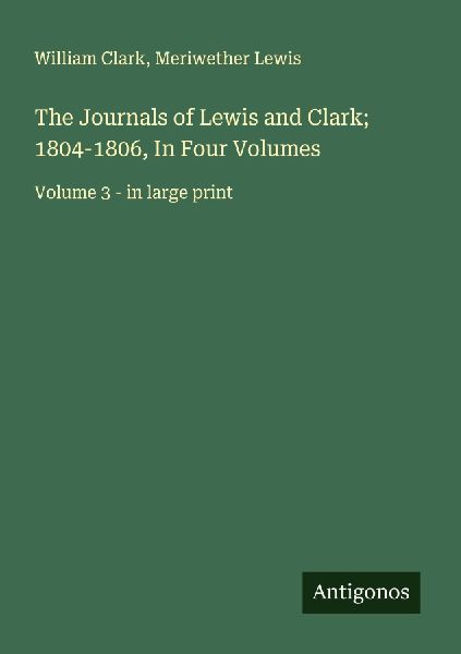 The Journals of Lewis and Clark; 1804-1806, In Four Volumes: Volume 3 - in large print