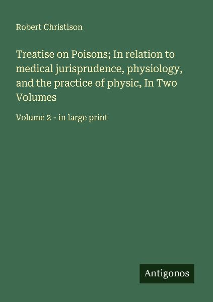 Treatise on Poisons; In relation to medical jurisprudence, physiology, and the practice of physic, In Two Volumes: Volume 2 - in large print