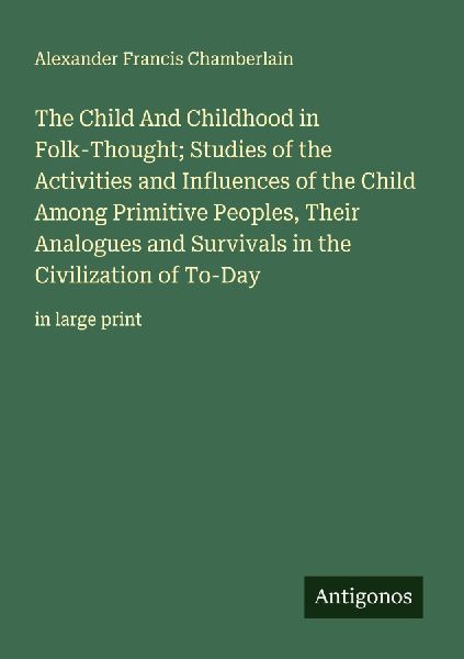 The Child And Childhood in Folk-Thought; Studies of the Activities and Influences of the Child Among Primitive Peoples, Their Analogues and Survivals in the Civilization of To-Day: in large print