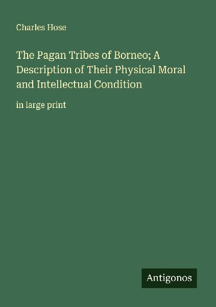 The Pagan Tribes of Borneo; A Description of Their Physical Moral and Intellectual Condition: in large print