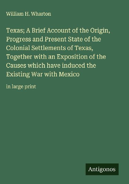 Texas; A Brief Account of the Origin, Progress and Present State of the Colonial Settlements of Texas, Together with an Exposition of the Causes which have induced the Existing War with Mexico: in large print