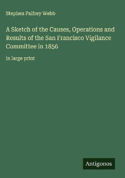 A Sketch of the Causes, Operations and Results of the San Francisco Vigilance Committee in 1856 : in large print