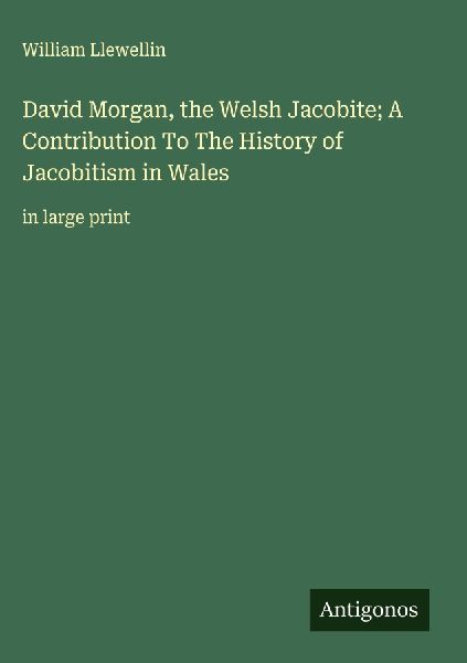 David Morgan, the Welsh Jacobite; A Contribution To The History of Jacobitism in Wales: in large print