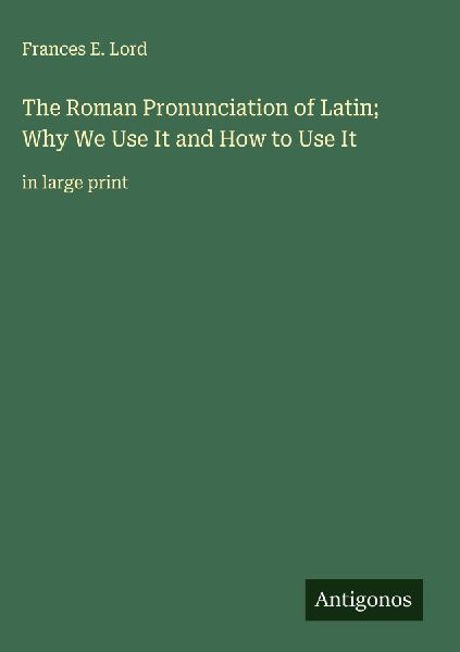 The Roman Pronunciation of Latin; Why We Use It and How to Use It: in large print