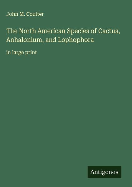 The North American Species of Cactus, Anhalonium, and Lophophora: in large print