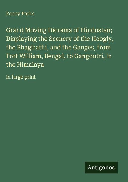 Grand Moving Diorama of Hindostan; Displaying the Scenery of the Hoogly, the Bhagirathi, and the Ganges, from Fort William, Bengal, to Gangoutri, in the Himalaya: in large print
