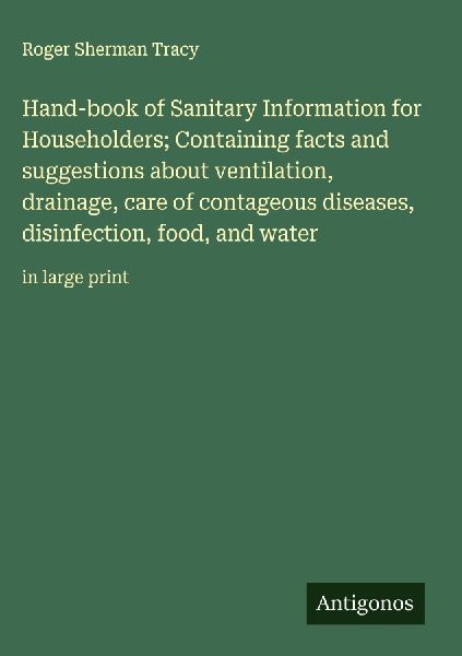 Hand-book of Sanitary Information for Householders; Containing facts and suggestions about ventilation, drainage, care of contageous diseases, disinfection, food, and water: in large print