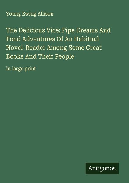 The Delicious Vice; Pipe Dreams And Fond Adventures Of An Habitual Novel-Reader Among Some Great Books And Their People: in large print
