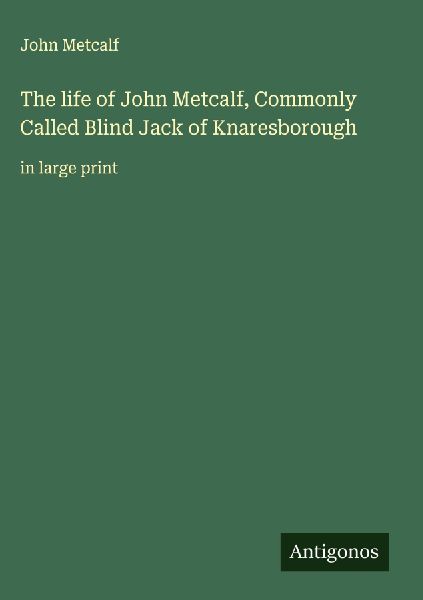 The life of John Metcalf, Commonly Called Blind Jack of Knaresborough: in large print