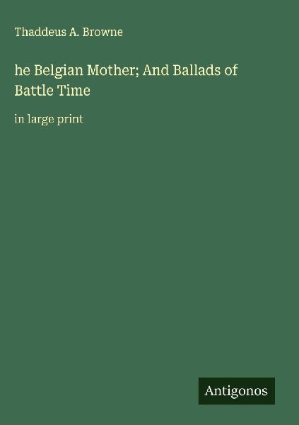 he Belgian Mother; And Ballads of Battle Time: in large print